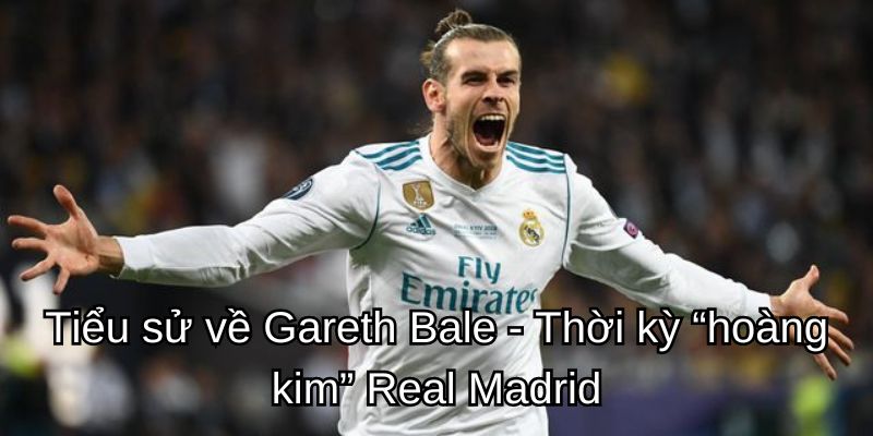 Tiểu sử về Gareth Bale - Chàng cầu thủ trong màu áo Real Madrid