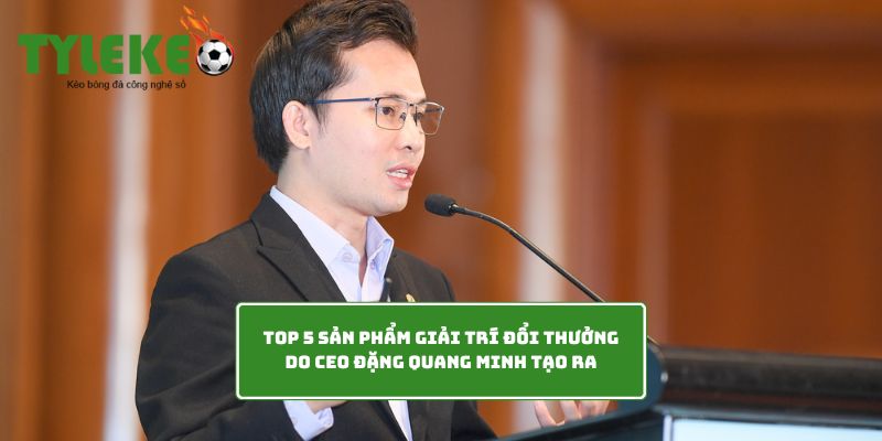 Top 5 sản phẩm giải trí đổi thưởng do CEO Đặng Quang Minh tạo ra